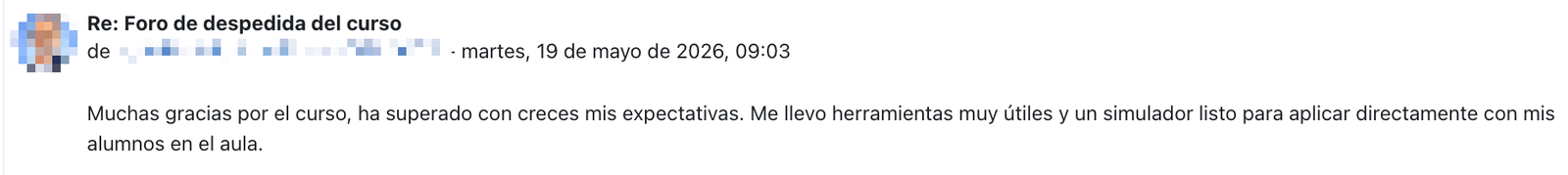 Mensaje en el foro de despedida del curso: «Muchas gracias por el curso, ha superado con creces mis expectativas. Me llevo herramientas muy útiles y un simulador listo para aplicar directamente con mis alumnos en el aula.»